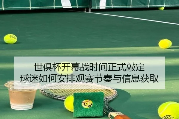 世俱杯开幕战时间正式敲定 球迷如何安排观赛节奏与信息获取